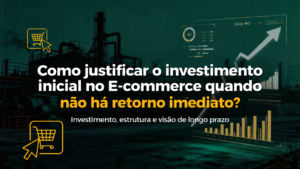 Como justificar o investimento inicial no E-commerce quando não há retorno imediato?